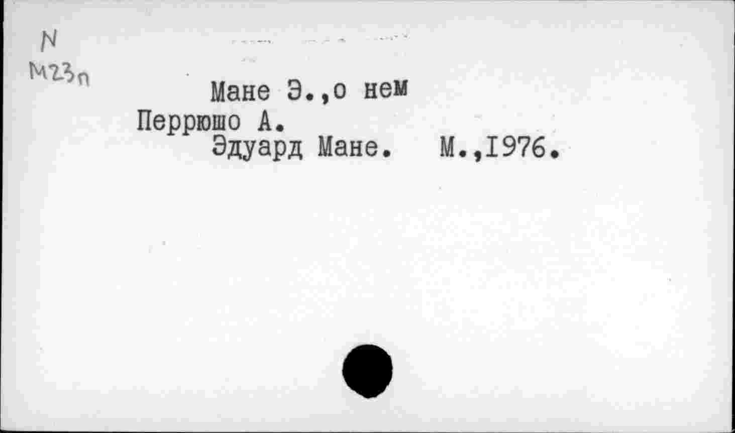 ﻿N
Мане Э.,о нем Перрюшо А.
Эдуард Мане. М.,1976.